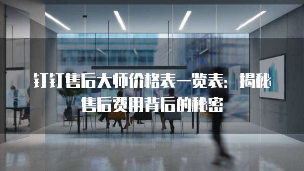 钉钉售后大师价格表一览表:揭秘售后费用背后的秘密
