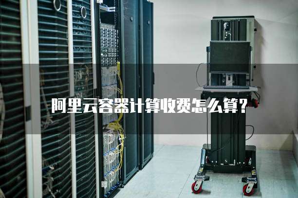 阿里云容器计算收费怎么算?