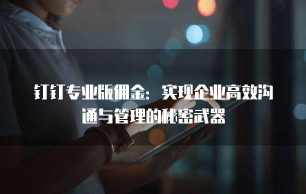 钉钉专业版佣金:实现企业高效沟通与管理的秘密武器