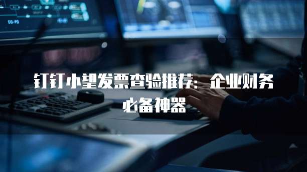 钉钉小望发票查验推荐:企业财务必备神器