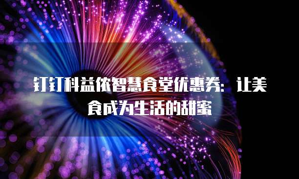 钉钉科益侬智慧食堂优惠券:让美食成为生活的甜蜜
