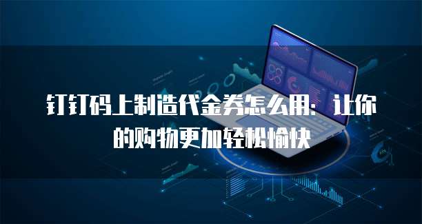 钉钉码上制造代金券怎么用:让你的购物更加轻松愉快