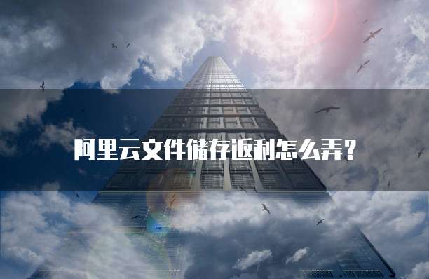 阿里云文件储存返利怎么弄?