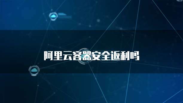 阿里云容器安全返利吗