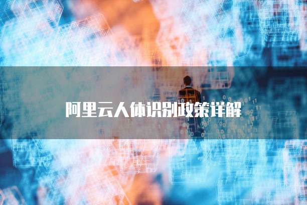 阿里云人体识别政策详解