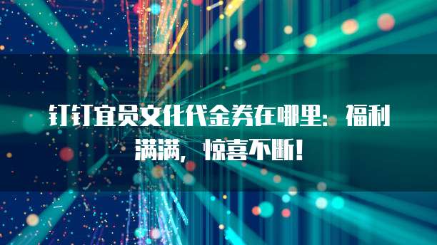 钉钉宜员文化代金券在哪里:福利满满,惊喜不断!