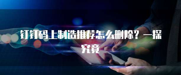 钉钉码上制造推荐怎么删除?一探究竟