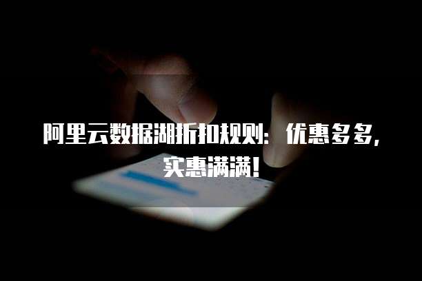 阿里云数据湖折扣规则:优惠多多,实惠满满!