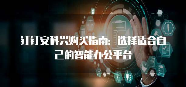 钉钉安科兴购买指南：选择适合自己的智能办公平台