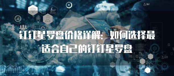 钉钉星罗盘价格详解:如何选择最适合自己的钉钉星罗盘