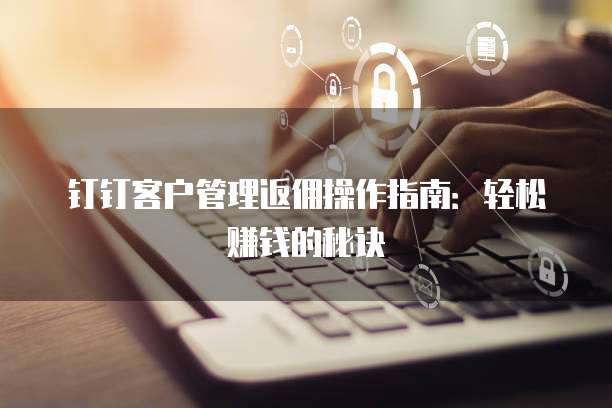 钉钉客户管理返佣操作指南：轻松赚钱的秘诀