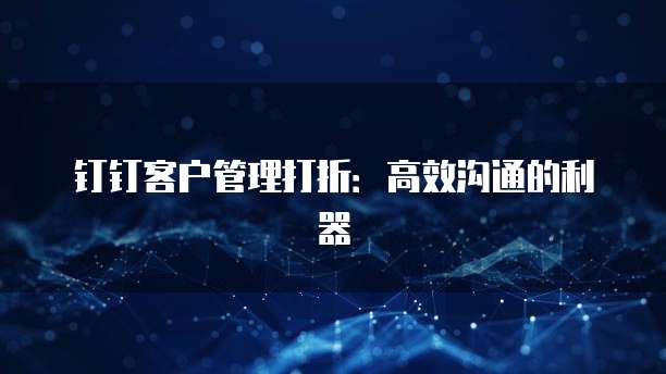 钉钉客户管理打折:高效沟通的利器