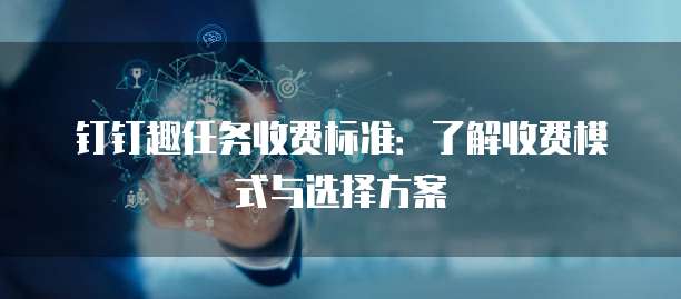 钉钉趣任务收费标准:了解收费模式与选择方案