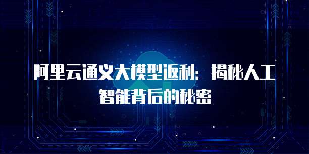 阿里云通义大模型返利:揭秘人工智能背后的秘密