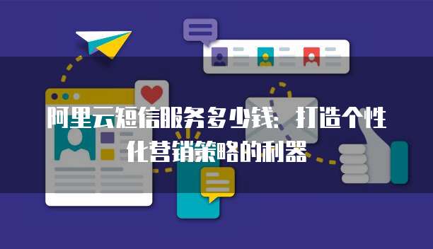 阿里云短信服务多少钱：打造个性化营销策略的利器