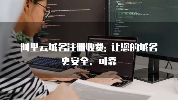 阿里云域名注册收费: 让您的域名更安全、可靠
