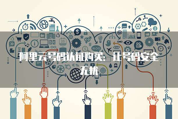 阿里云号码认证购买:让号码安全无忧