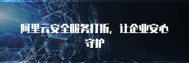 阿里云安全服务打折,让企业安心守护