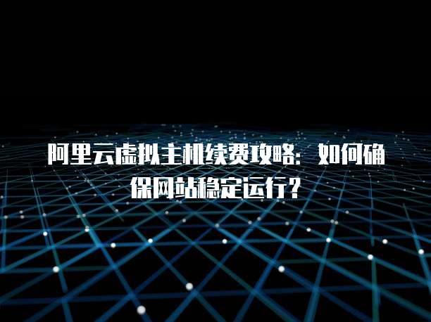 阿里云虚拟主机续费攻略:如何确保网站稳定运行?