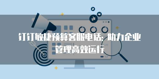 钉钉敏捷预算客服电话: 助力企业管理高效运行