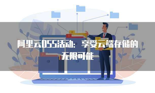 阿里云OSS活动:享受云端存储的无限可能
