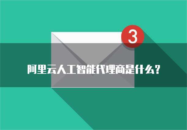 阿里云人工智能代理商是什么？