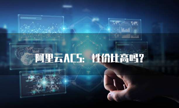 阿里云ACS:性价比高吗?