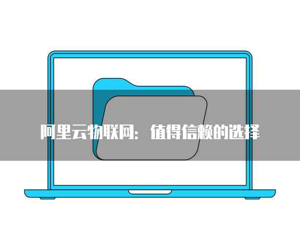 阿里云物联网:值得信赖的选择