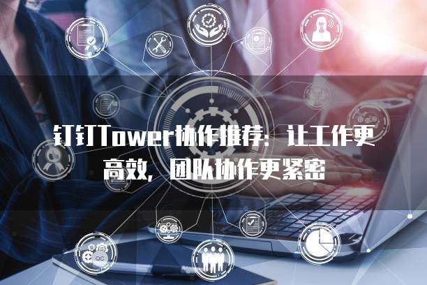 钉钉Tower协作推荐：让工作更高效，团队协作更紧密