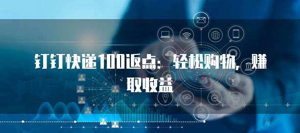 钉钉快递100返点：轻松购物，赚取收益