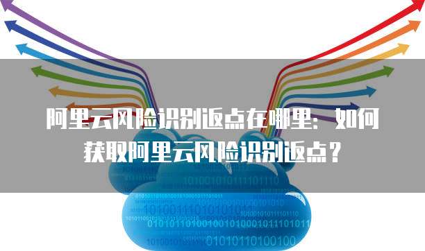 阿里云风险识别返点在哪里:如何获取阿里云风险识别返点?