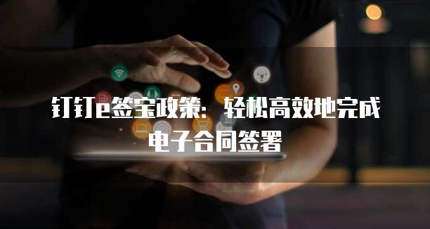 钉钉e签宝政策：轻松高效地完成电子合同签署