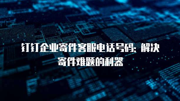钉钉企业寄件客服电话号码: 解决寄件难题的利器
