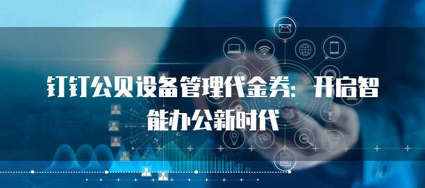 钉钉公贝设备管理代金券:开启智能办公新时代