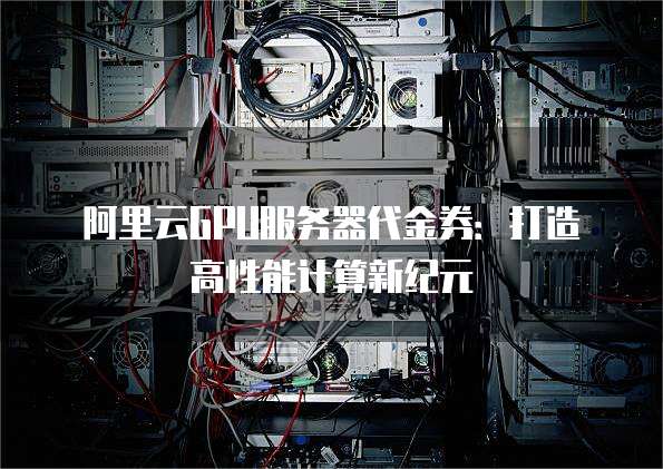 阿里云GPU服务器代金券:打造高性能计算新纪元