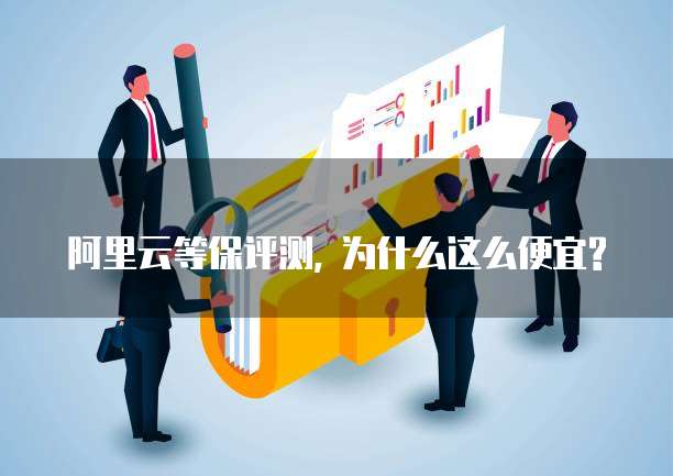 阿里云等保评测, 为什么这么便宜?
