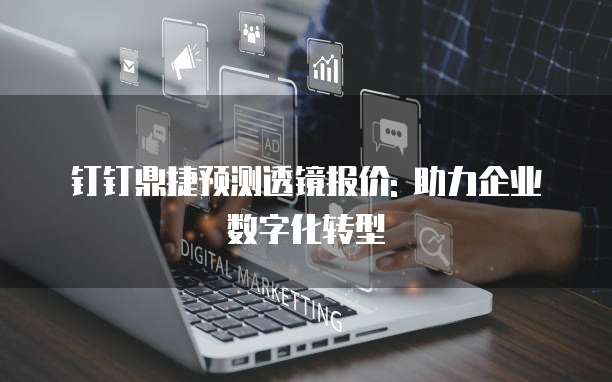 钉钉鼎捷预测透镜报价: 助力企业数字化转型
