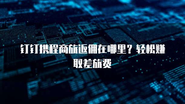 钉钉携程商旅返佣在哪里?轻松赚取差旅费
