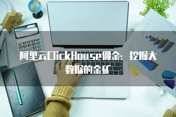阿里云ClickHouse佣金:挖掘大数据的金矿
