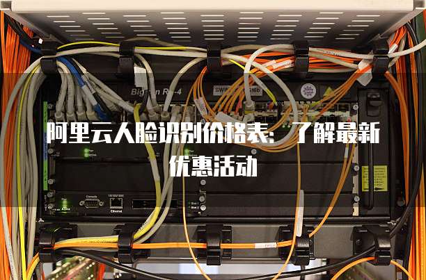 阿里云人脸识别价格表:了解最新优惠活动