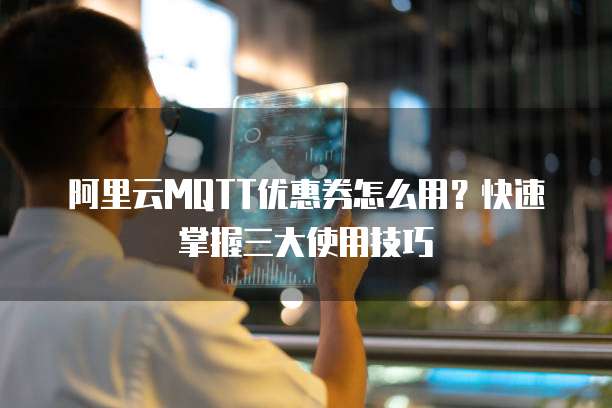 阿里云MQTT优惠券怎么用?快速掌握三大使用技巧