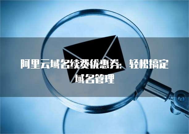 阿里云域名续费优惠券:轻松搞定域名管理