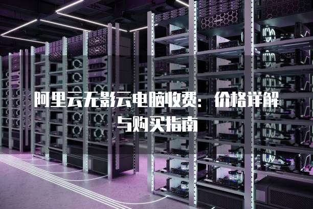 阿里云无影云电脑收费：价格详解与购买指南