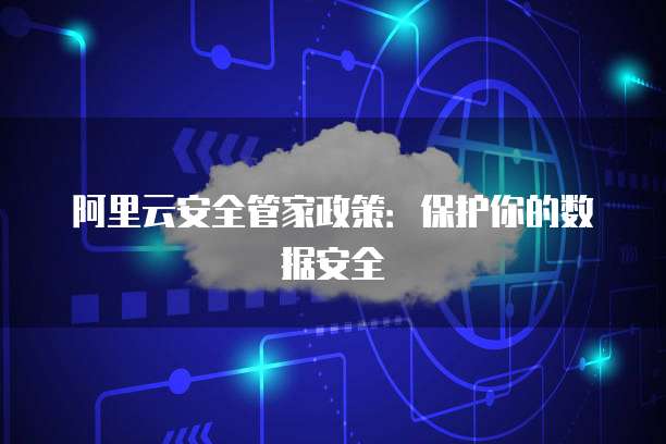 阿里云安全管家政策:保护你的数据安全