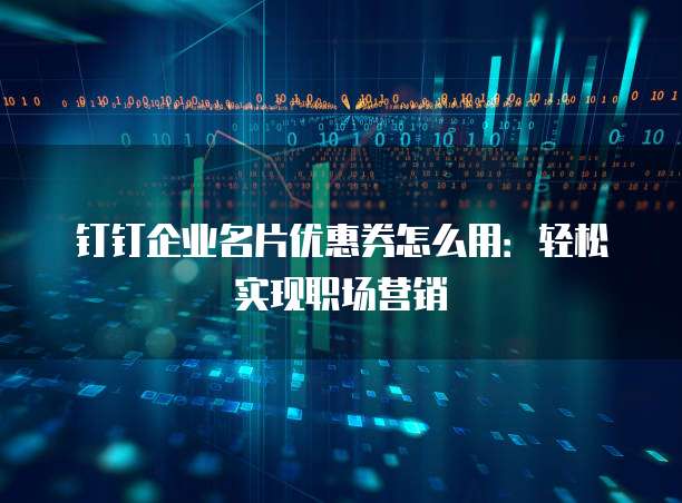 钉钉企业名片优惠券怎么用：轻松实现职场营销