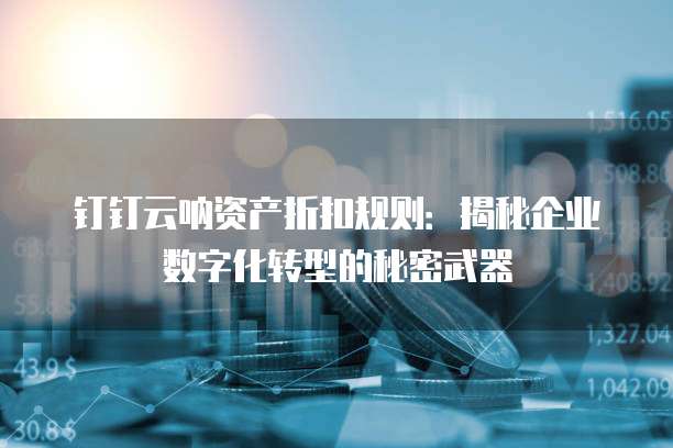 钉钉云呐资产折扣规则:揭秘企业数字化转型的秘密武器