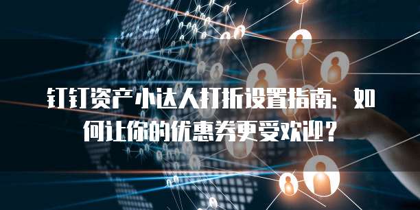 钉钉资产小达人打折设置指南：如何让你的优惠券更受欢迎？