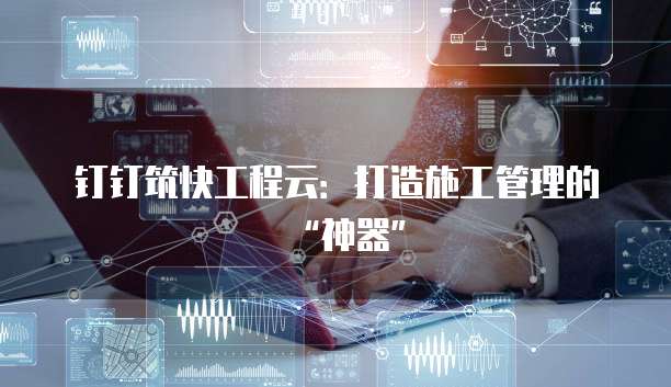 钉钉筑快工程云：打造施工管理的&ldquo;神器&rdquo;