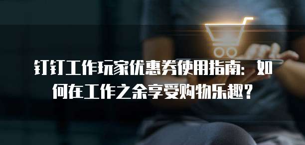 钉钉工作玩家优惠券使用指南：如何在工作之余享受购物乐趣？
