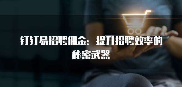 钉钉易招聘佣金：提升招聘效率的秘密武器
